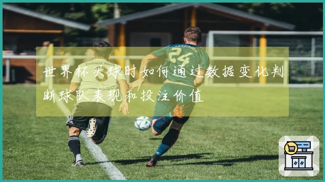 世界杯买球时如何通过数据变化判断球队表现和投注价值