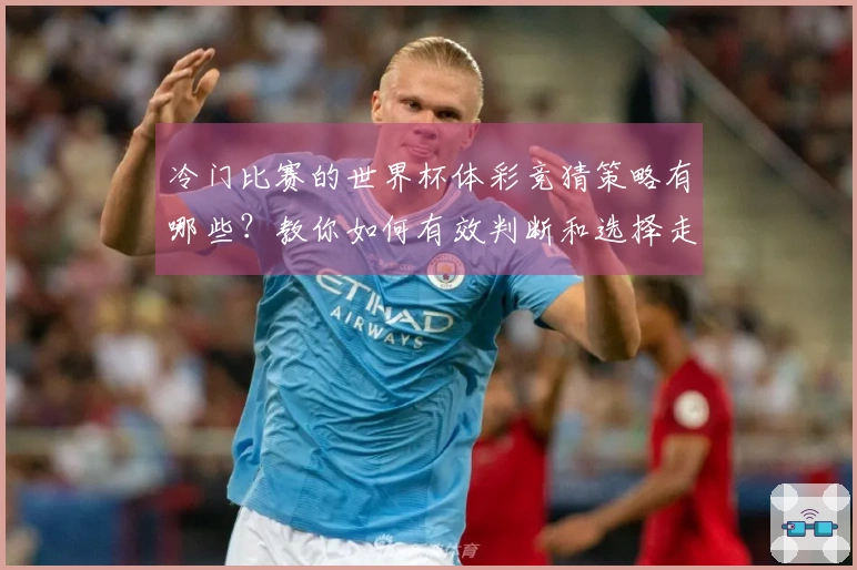 冷门比赛的世界杯体彩竞猜策略有哪些？教你如何有效判断和选择走势