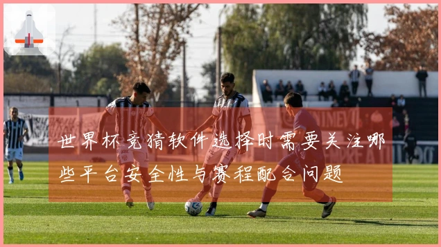 世界杯竞猜软件选择时需要关注哪些平台安全性与赛程配合问题