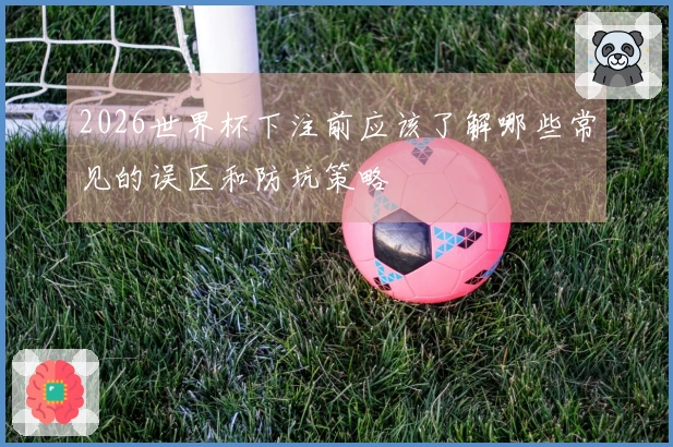 2026世界杯下注前应该了解哪些常见的误区和防坑策略