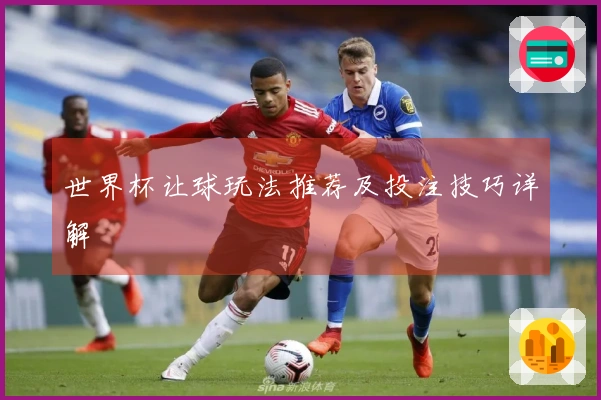 世界杯让球玩法推荐及投注技巧详解