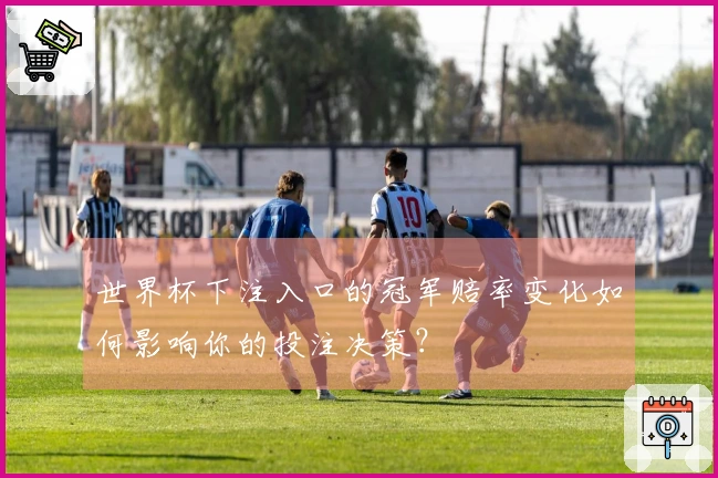 世界杯下注入口的冠军赔率变化如何影响你的投注决策?