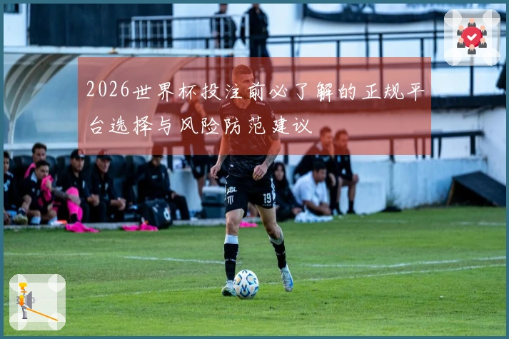 2026世界杯投注前必了解的正规平台选择与风险防范建议