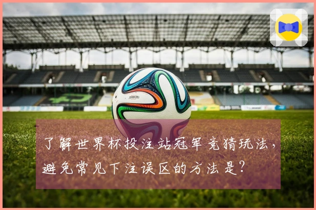 了解世界杯投注站冠军竞猜玩法，避免常见下注误区的方法是？