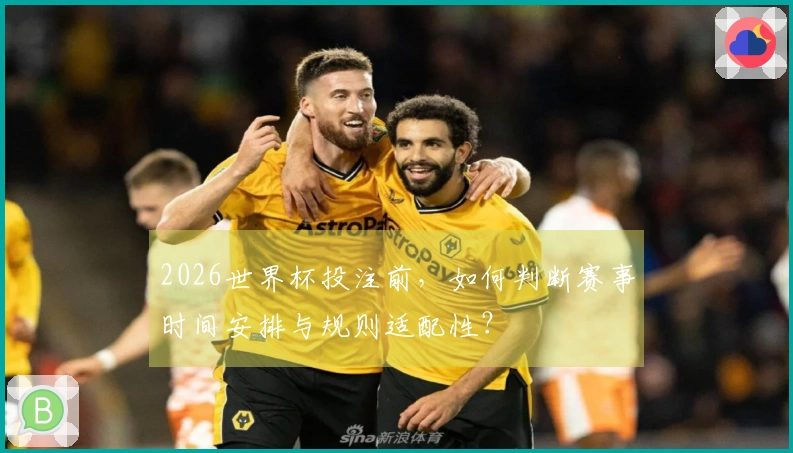 2026世界杯投注前，如何判断赛事时间安排与规则适配性？