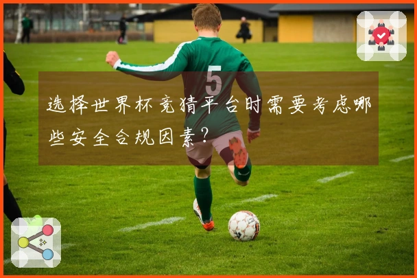 选择世界杯竞猜平台时需要考虑哪些安全合规因素?