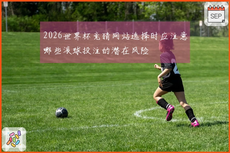 2026世界杯竞猜网站选择时应注意哪些滚球投注的潜在风险