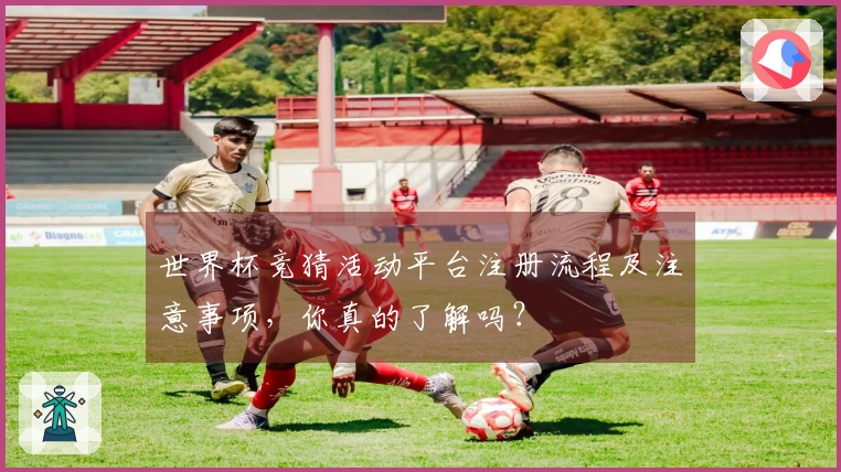世界杯竞猜活动平台注册流程及注意事项，你真的了解吗？
