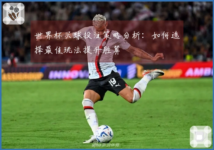 世界杯买球投注策略分析：如何选择最佳玩法提升胜算