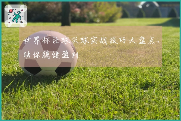 世界杯让球买球实战技巧大盘点,助你稳健盈利