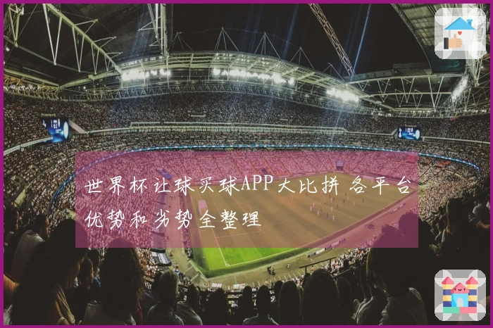 世界杯让球买球APP大比拼 各平台优势和劣势全整理