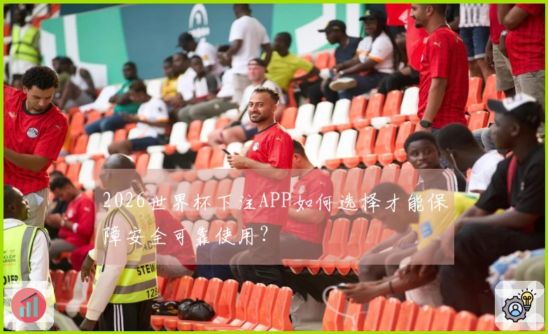2026世界杯下注APP如何选择才能保障安全可靠使用？