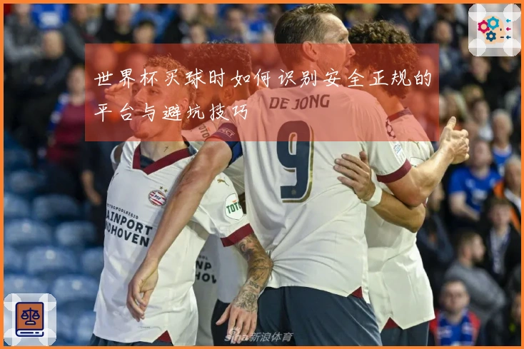 世界杯买球时如何识别安全正规的平台与避坑技巧