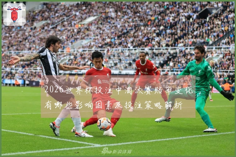 2026世界杯投注中淘汰赛赔率变化有哪些影响因素及投注策略解析