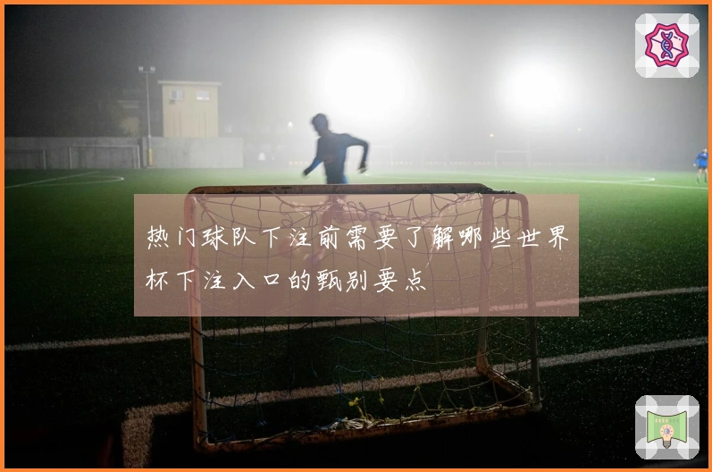 热门球队下注前需要了解哪些世界杯下注入口的甄别要点