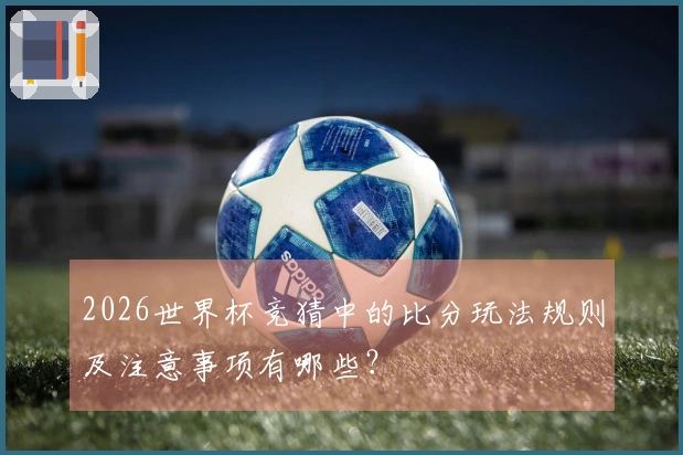 2026世界杯竞猜中的比分玩法规则及注意事项有哪些？
