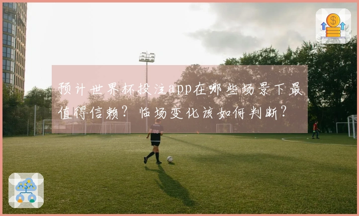 预计世界杯投注app在哪些场景下最值得信赖?临场变化该如何判断?