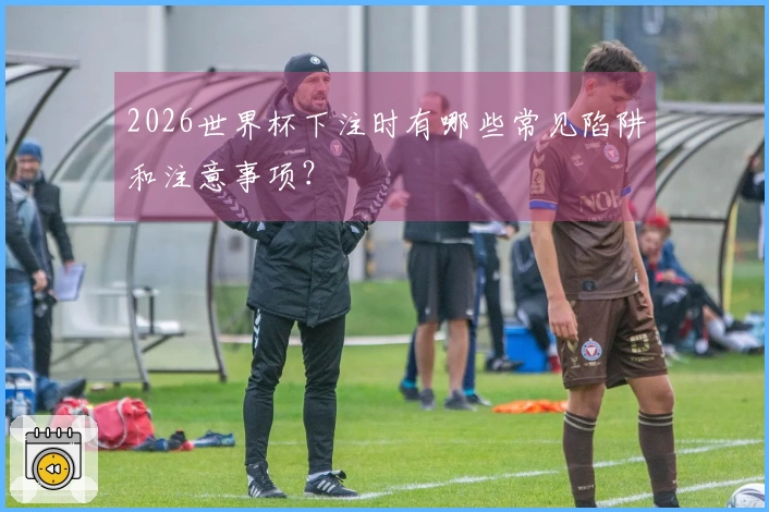 2026世界杯下注时有哪些常见陷阱和注意事项?