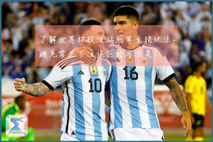 了解世界杯投注站冠军竞猜玩法，避免常见下注误区的方法是？