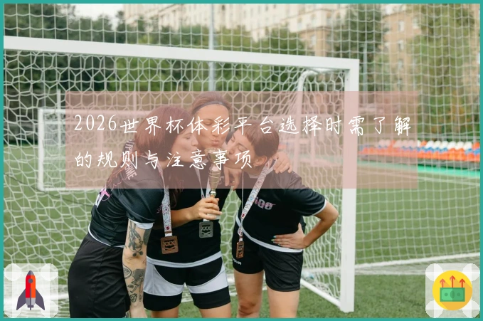 2026世界杯体彩平台选择时需了解的规则与注意事项
