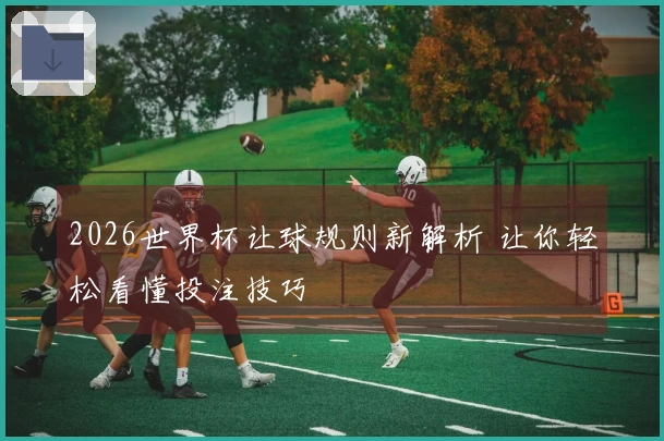 2026世界杯让球规则新解析 让你轻松看懂投注技巧