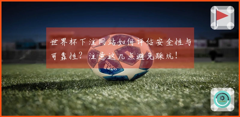 世界杯下注网站如何评估安全性与可靠性?注意这几点避免踩坑!