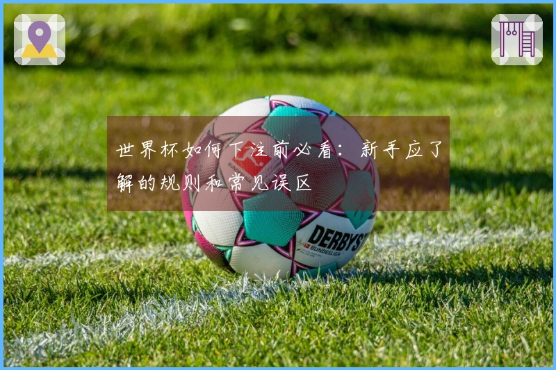 世界杯如何下注前必看：新手应了解的规则和常见误区