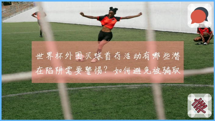 世界杯外围买球首存活动有哪些潜在陷阱需要警惕?如何避免被骗取资金