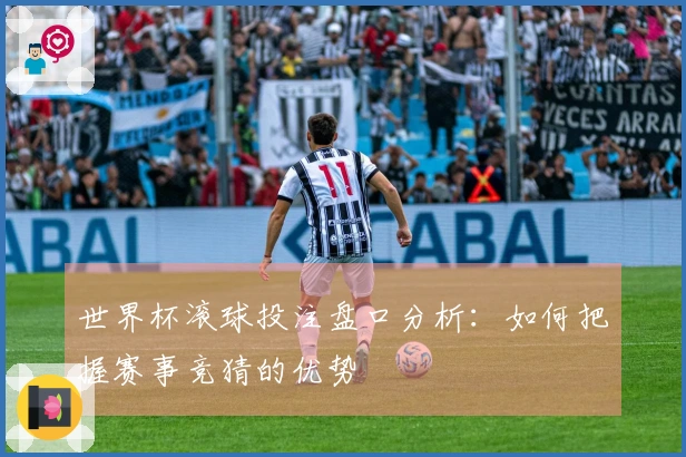 世界杯滚球投注盘口分析：如何把握赛事竞猜的优势