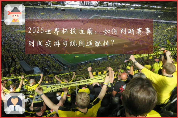2026世界杯投注前,如何判断赛事时间安排与规则适配性?