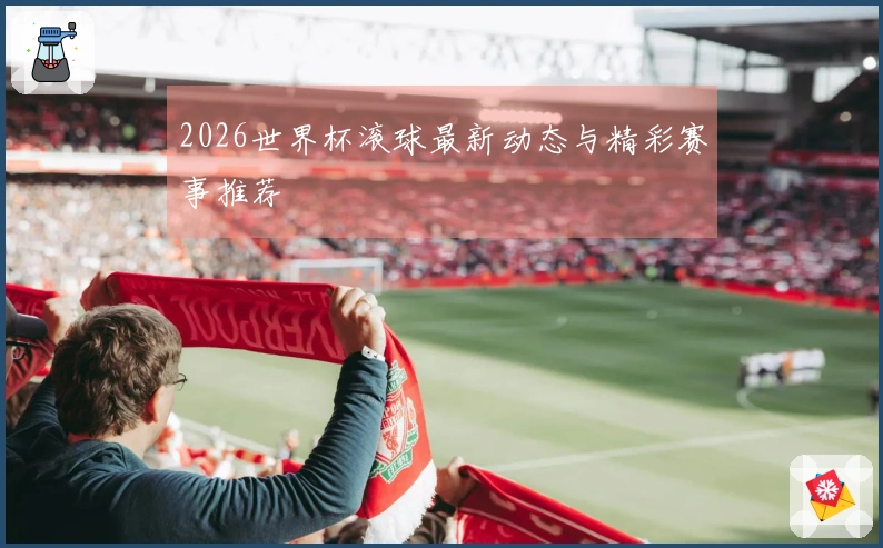 2026世界杯滚球最新动态与精彩赛事推荐