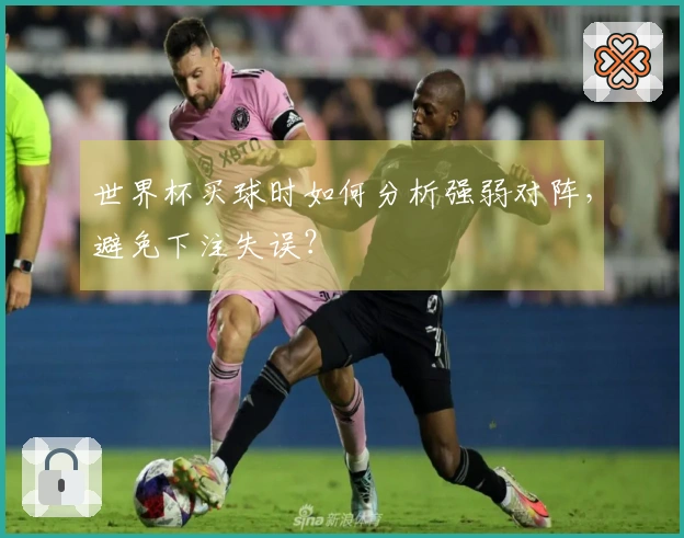 世界杯买球时如何分析强弱对阵，避免下注失误？