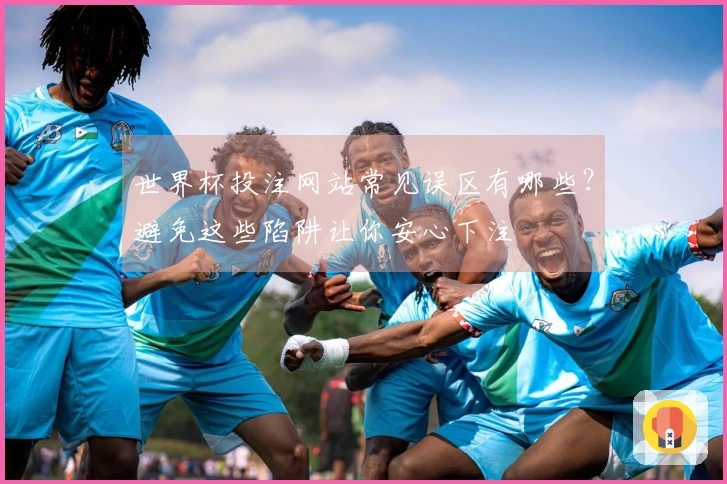 世界杯投注网站常见误区有哪些？避免这些陷阱让你安心下注