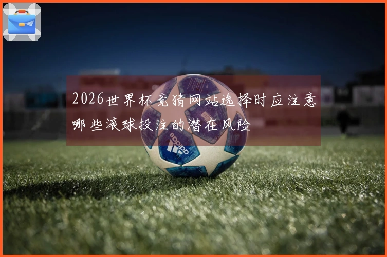 2026世界杯竞猜网站选择时应注意哪些滚球投注的潜在风险