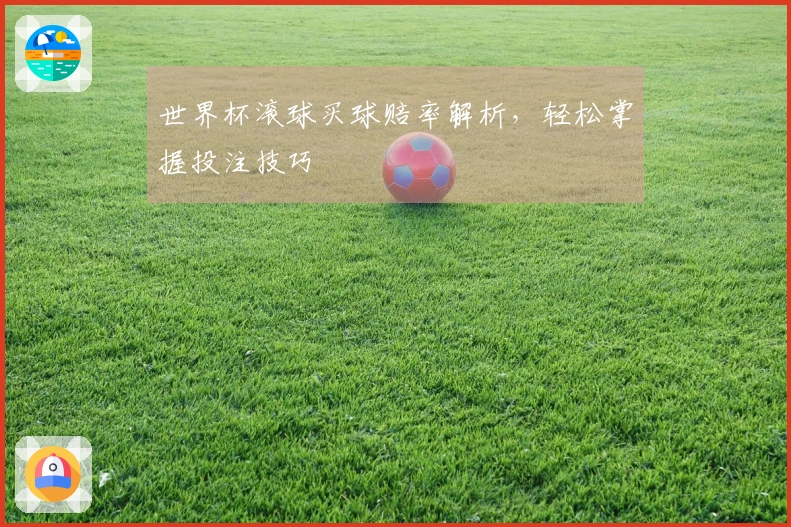 世界杯滚球买球赔率解析，轻松掌握投注技巧
