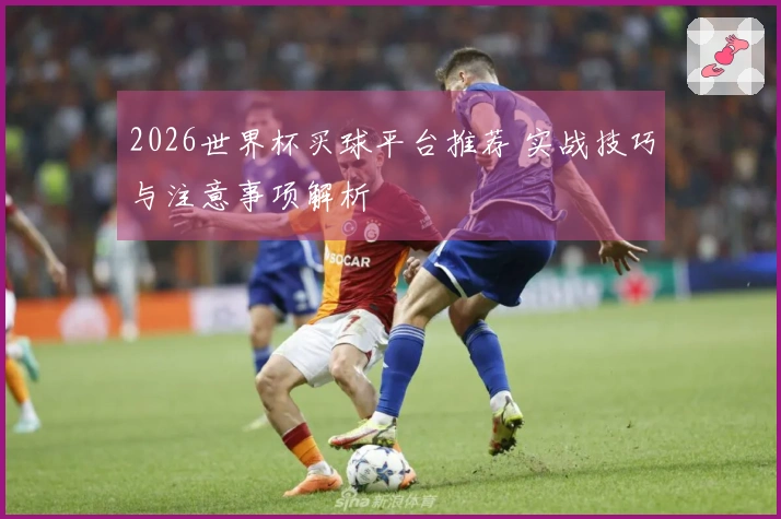 2026世界杯买球平台推荐 实战技巧与注意事项解析