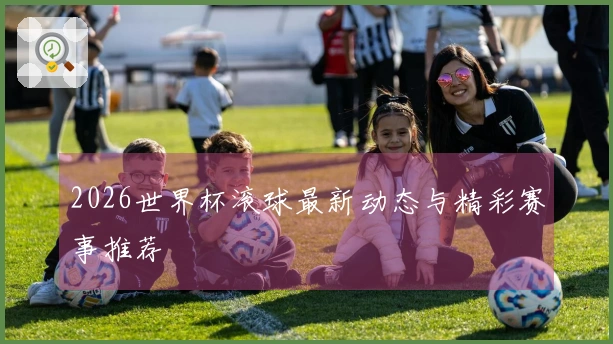 2026世界杯滚球最新动态与精彩赛事推荐