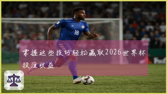 掌握这些技巧轻松赢取2026世界杯投注收益