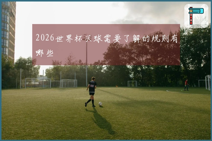 2026世界杯买球需要了解的规则有哪些