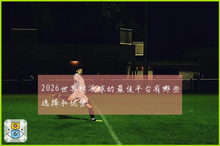 2026世界杯滚球的最佳平台有哪些选择和优势