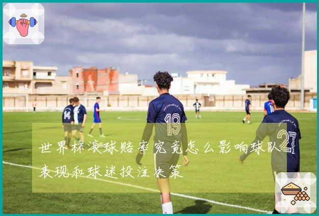 世界杯滚球赔率究竟怎么影响球队表现和球迷投注决策