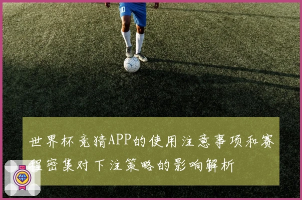 世界杯竞猜APP的使用注意事项和赛程密集对下注策略的影响解析