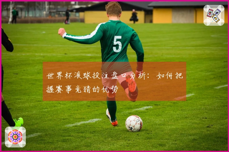 世界杯滚球投注盘口分析：如何把握赛事竞猜的优势