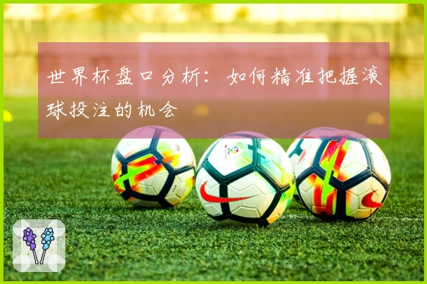 世界杯盘口分析：如何精准把握滚球投注的机会