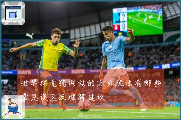世界杯竞猜网站的比分玩法有哪些常见误区及理解建议