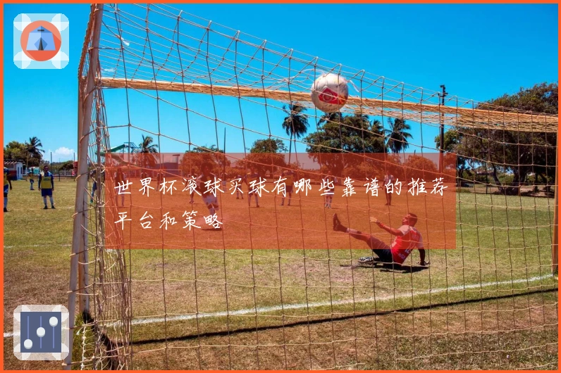世界杯滚球买球有哪些靠谱的推荐平台和策略