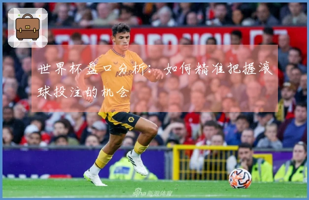 世界杯盘口分析：如何精准把握滚球投注的机会