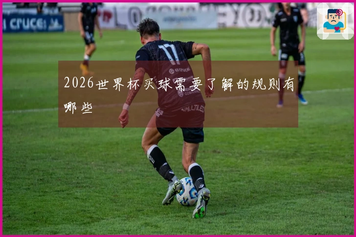 2026世界杯买球需要了解的规则有哪些