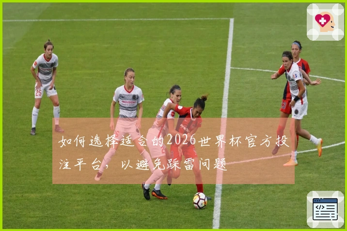 如何选择适合的2026世界杯官方投注平台,以避免踩雷问题