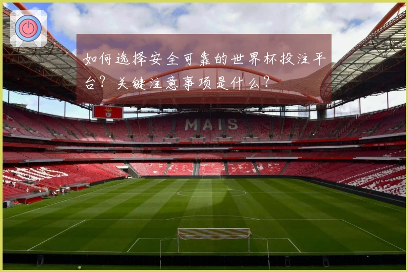 如何选择安全可靠的世界杯投注平台？关键注意事项是什么？